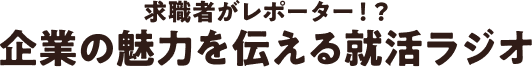 求職者がレポーター！？企業の魅力を伝える就活ラジオ