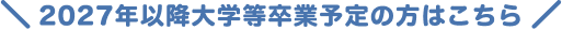 2027年以降大学等卒業予定の方はこちら